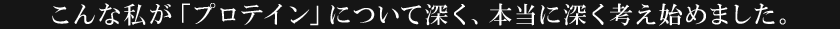 こんな私が「プロテイン」について深く、本当に深く考え始めました