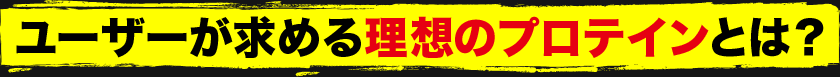 ユーザーが求める理想のプロテインとは？