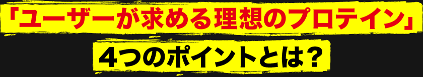 「ユーザーが求める理想のプロテイン」４つのポイントとは？