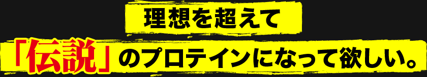 理想を超えて「伝説」のプロテインになって欲しい