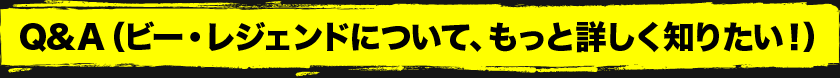 Q&A　（ビー・レジェンドについて、もっと詳しく知りたい！）