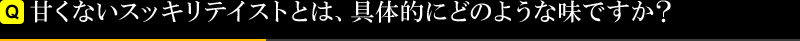 甘くないスッキリテイストとは、具体的にどのような味ですか？