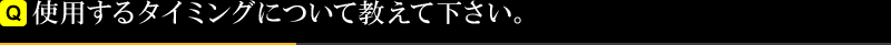 使用するタイミングについて教えて下さい。