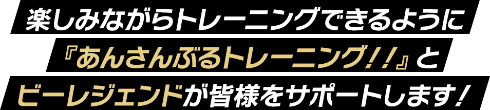 楽しみながらトレーニングできるように『あんさんぶるトレーニング！！』とビーレジェンドが皆様をサポートします！