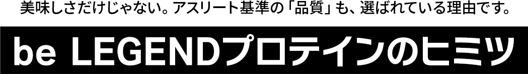 美味しさだけじゃない。アスリート基準の「品質」も、選ばれている理由です。be LEGENDプロテインのヒミツ