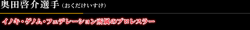 イノキ・ゲノム・フェデレーション所属のプロレスラー 奥田啓介選手