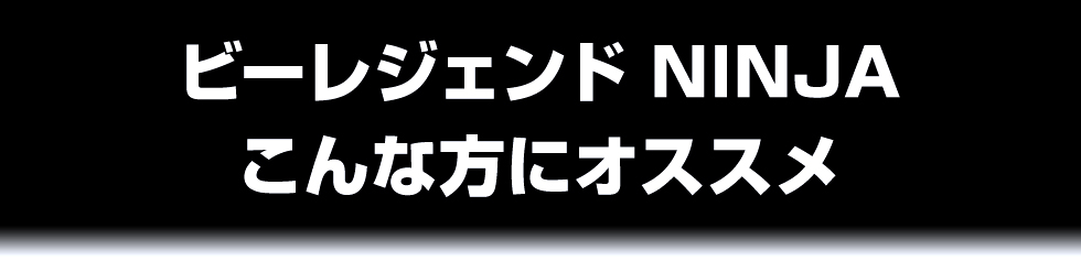 ビーレジェンド NINJA こんな方にオススメ