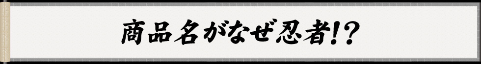 商品名がなぜ忍者！？