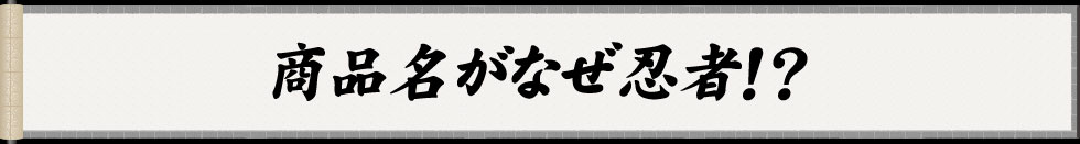 商品名がなぜ忍者！？